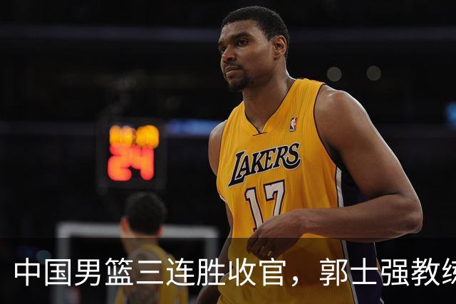 中国男篮三连胜收官，郭士强教练组或将启动三项重要调整，为中国男篮确立长期建队新核心